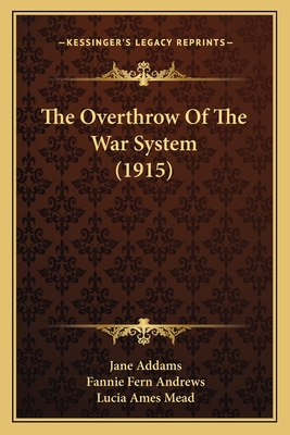 The Overthrow of the War System (1915) - Addams, Jane, and Andrews, Fannie Fern, and Mead, Lucia Ames (Editor)