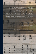 The Overture, and the Whole of the Music in Aladdin, or, The Wonderful Lamp: a Fairy Opera in Three Acts, Performed at the Theatre Royal Drury Lane