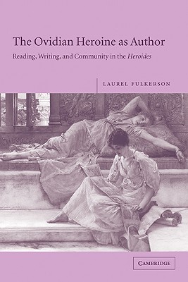 The Ovidian Heroine as Author: Reading, Writing, and Community in the Heroides - Fulkerson, Laurel