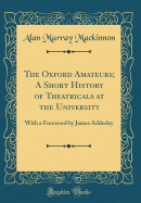 The Oxford Amateurs; A Short History of Theatricals at the University: With a Foreword by James Adderley (Classic Reprint)