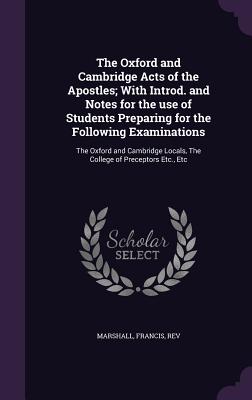 The Oxford and Cambridge Acts of the Apostles; With Introd. and Notes for the use of Students Preparing for the Following Examinations: The Oxford and Cambridge Locals, The College of Preceptors Etc., Etc - Marshall, Francis