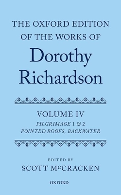 The Oxford Edition of the Works of Dorothy Richardson, Volume IV: Pilgrimage 1 & 2: Pointed Roofs and Backwater - McCracken, Scott (Editor)