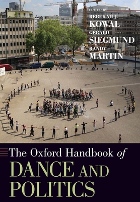 The Oxford Handbook of Dance and Politics - Kowal, Rebekah J (Editor), and Siegmund, Gerald (Editor), and Martin, Randy (Editor)
