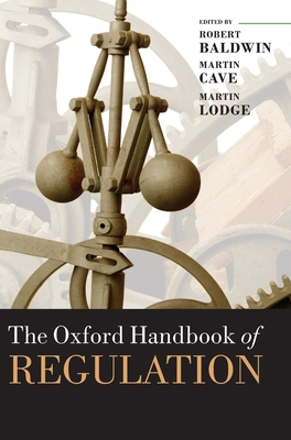 The Oxford Handbook of Regulation - Baldwin, Robert (Editor), and Cave, Martin (Editor), and Lodge, Martin (Editor)
