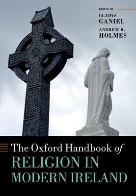 The Oxford Handbook of Religion in Modern Ireland - Ganiel, Gladys (Volume editor), and Holmes, Andrew R. (Volume editor)