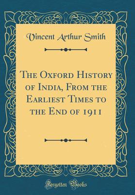 The Oxford History of India, from the Earliest Times to the End of 1911 (Classic Reprint) - Smith, Vincent Arthur