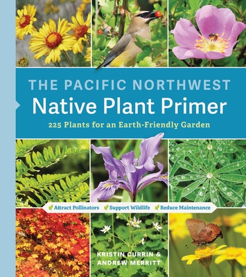 The Pacific Northwest Native Plant Primer: 225 Plants for an Earth-Friendly Garden - Currin, Kristin, and Merritt, Andrew