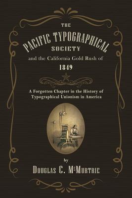 The Pacific Typographical Society and the California Gold Rush of 1849: A Forgotten Chapter in the History of Typographical Unionism in America - McMurtrie, Douglas C