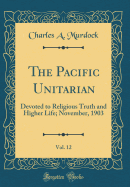 The Pacific Unitarian, Vol. 12: Devoted to Religious Truth and Higher Life; November, 1903 (Classic Reprint)