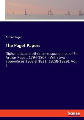 The Paget Papers: Diplomatic and other correspondence of Sir Arthur Paget, 1794-1807. (With two appendices 1808 & 1821 [1828]-1829). Vol. 1 - Paget, Arthur