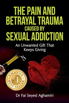 The Pain And Betrayal Trauma Caused By Sexual Addiction: An Unwanted Gift That Keeps Giving - Seyed Aghamiri, Fai, Dr.