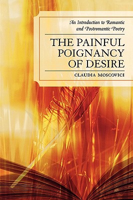 The Painful Poignancy of Desire: An Introduction to Romantic and Postromantic Poetry - Moscovici, Claudia