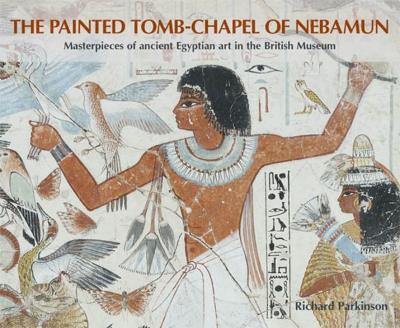 The Painted Tomb-Chapel of Nebamun: Masterpieces of Ancient Egyptian Art in the British Museum - Parkinson, Richard