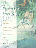 The Painter's Practice: How Artists Lived and Worked in Traditional China - Cahill, James, Professor