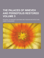 The Palaces of Nineveh and Persepolis Restored; An Essay on Ancient Assyrian and Persian Architecture Volume 5