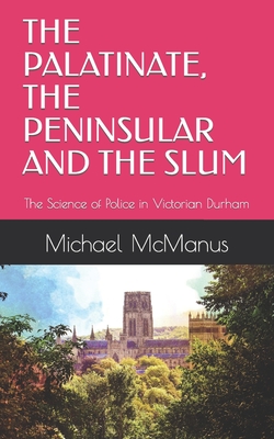 The Palatinate, the Peninsular and the Slum: The Science of Police in Victorian Durham - McManus, Michael