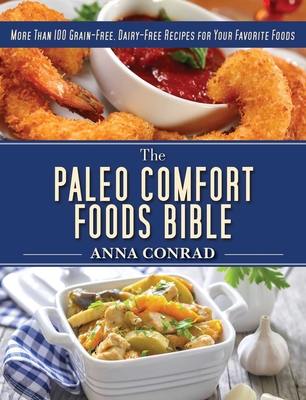 The Paleo Comfort Foods Bible: More Than 100 Grain-Free, Dairy-Free Recipes for Your Favorite Foods - Conrad, Anna