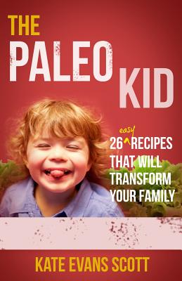 The Paleo Kid: 26 Easy Recipes That Will Transform Your Family (Primal Gluten Free Kids Cookbook) - Scott, Kate Evans