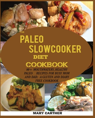 The Paleo Slowcooker Diet Cookbook: 80+ Mouthwatering, Healthy Paleo Recipes for Busy Mom and Dad: A Gluten and Diary Free Cookbook. - Carter, Mary