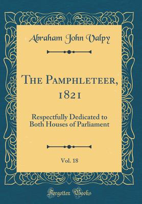 The Pamphleteer, 1821, Vol. 18: Respectfully Dedicated to Both Houses of Parliament (Classic Reprint) - Valpy, Abraham John