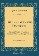 The Pan-Germanic Doctrine: Being a Study of German Political Aims and Aspirations (Classic Reprint)