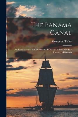 The Panama Canal: An Elucidation of Its Governmental Features as Prescribed by Treaties; a Discussio - Talley, George A