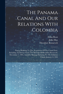 The Panama Canal And Our Relations With Colombia: Papers Relating To The Acquisition Of The Canal Zone, Including An Extract From The Message Of President Roosevelt, December 7, 1903, And The Message Relating To The Isthmian Canal, January 4, 1904