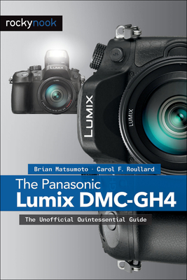 The Panasonic Lumix DMC-Gh4: The Unofficial Quintessential Guide - Matsumoto Ph D, Brian, and Roullard, Carol F