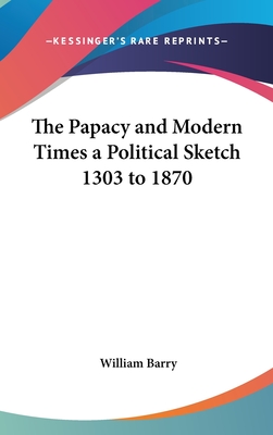 The Papacy and Modern Times a Political Sketch 1303 to 1870 - Barry, William