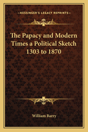The Papacy and Modern Times a Political Sketch 1303 to 1870