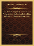 The Papal Conspiracy Exposed and Protestantism Defended, in the Light of Reason, History and Scripture