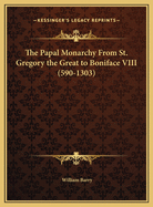 The Papal Monarchy from St. Gregory the Great to Boniface VIII. [590-1303]