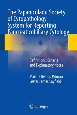 The Papanicolaou Society of Cytopathology System for Reporting Pancreaticobiliary Cytology: Definitions, Criteria and Explanatory Notes - Pitman, Martha Bishop, and Layfield, Lester James