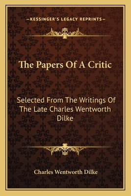 The Papers Of A Critic: Selected From The Writings Of The Late Charles Wentworth Dilke - Dilke, Charles Wentworth