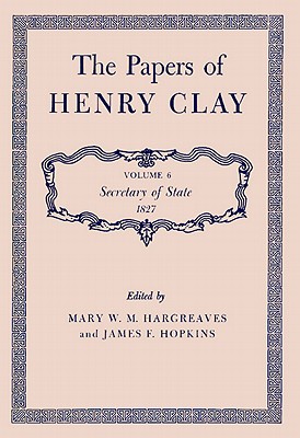 The Papers of Henry Clay: Secretary of State, 1827 Volume 6 - Clay, Henry, and Hargreaves, Mary W M (Editor), and Hopkins, James F (Editor)