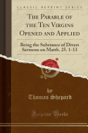 The Parable of the Ten Virgins Opened and Applied: Being the Substance of Divers Sermons on Matth. 25. 1-13 (Classic Reprint)