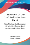 The Parables Of Our Lord And Savior Jesus Christ: With The Practical Exposition Of John Bird Sumner, Lord Archbishop Of Canterbury