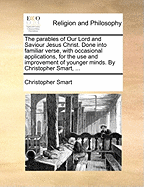 The Parables of Our Lord and Saviour Jesus Christ. Done Into Familiar Verse, with Occasional Applications, for the Use and Improvement of Younger Minds. by Christopher Smart, ...