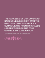The Parables of Our Lord and Saviour Jesus Christ: With the Practical Exposition of J.B. Sumner, Extr. from His Grace's Larger Work on the Four Gospels. by G. Wilkinson