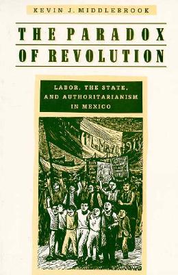 The Paradox of Revolution: Labor, the State, and Authoritarianism in Mexico - Middlebrook, Kevin J, Professor