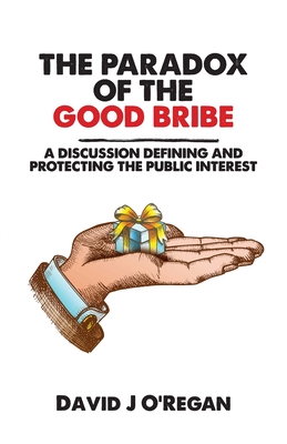 The Paradox of the Good Bribe: A Discussion Defining and Protecting the Public Interest - O'Regan, David J