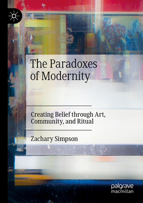 The Paradoxes of Modernity: Creating Belief through Art, Community, and Ritual - Simpson, Zachary
