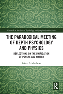 The Paradoxical Meeting of Depth Psychology and Physics: Reflections on the Unification of Psyche and Matter