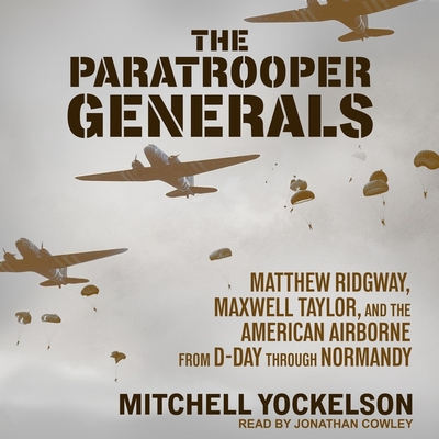 The Paratrooper Generals: Matthew Ridgway, Maxwell Taylor, and the American Airborne from D-Day Through Normandy - Cowley, Jonathan (Read by), and Yockelson, Mitchell