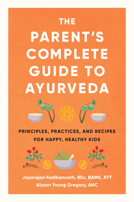 The Parent's Complete Guide to Ayurveda: Principles, Practices, and Recipes for Happy, Healthy Kids - Kodikannath, Jayarajan, and Young Gregory, Alyson