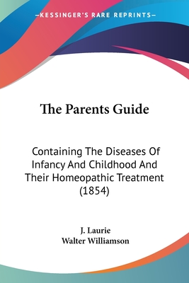 The Parents Guide: Containing The Diseases Of Infancy And Childhood And Their Homeopathic Treatment (1854) - Laurie, J, and Williamson, Walter (Editor)