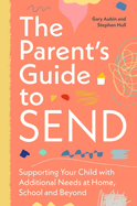 The Parent's Guide to SEND: Supporting Your Child with Additional Needs at Home, School and Beyond