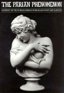 The Parian Phenomenon: A Survey of Victorian Parian Porcelain, Statuary,