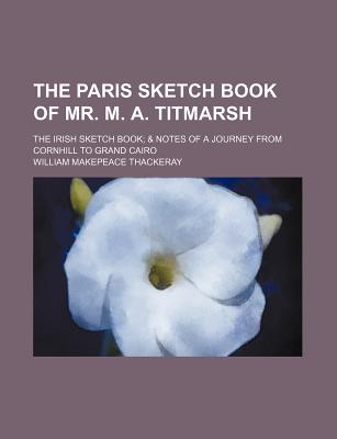 The Paris Sketch Book of Mr. M. A. Titmarsh; The Irish Sketch Book & Notes of a Journey from Cornhill to Grand Cairo - Author, Unknown, and Thackeray, William Makepeace, and General Books (Creator)