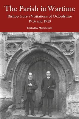 The Parish in Wartime: Bishop Gore's Visitations of Oxfordshire, 1914 and 1918 - Smith, Mark (Editor)